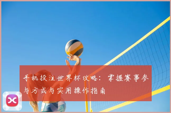 手机投注世界杯攻略:掌握赛事参与方式与实用操作指南