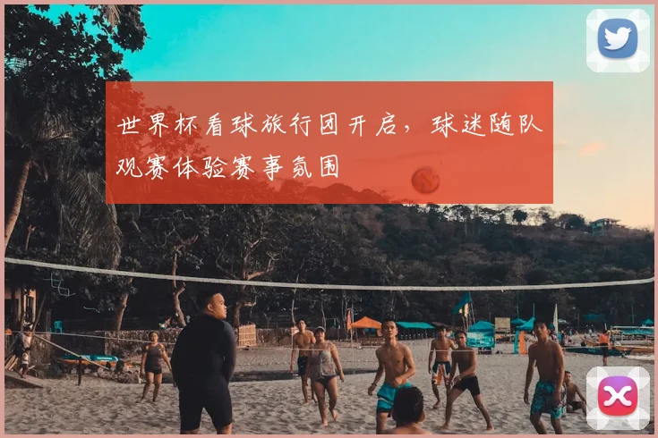 世界杯看球旅行团开启,球迷随队观赛体验赛事氛围
