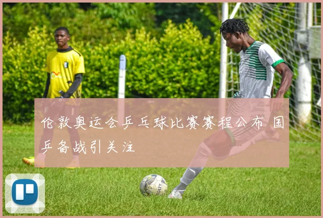 伦敦奥运会乒乓球比赛赛程公布 国乒备战引关注