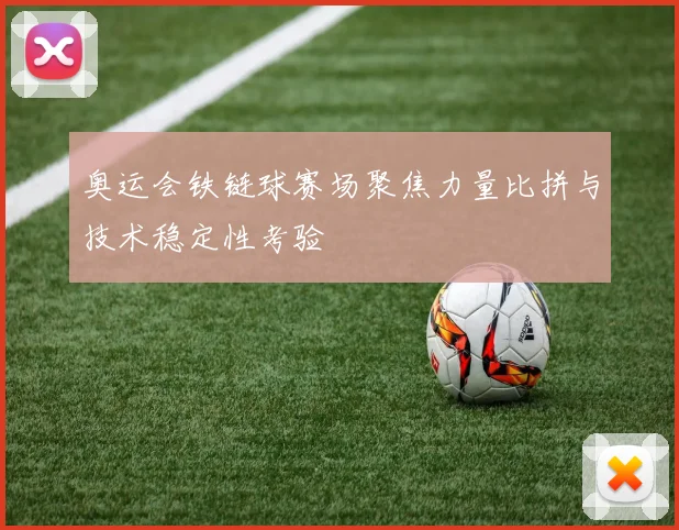 奥运会铁链球赛场聚焦力量比拼与技术稳定性考验