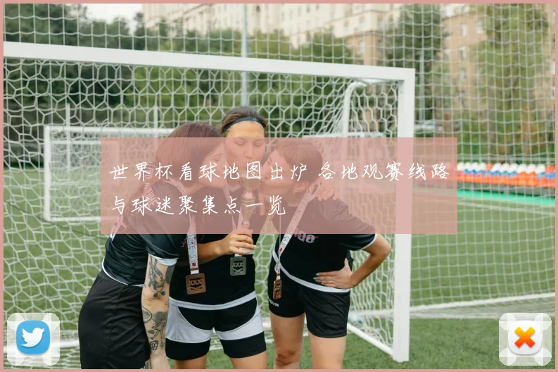 世界杯看球地图出炉 各地观赛线路与球迷聚集点一览