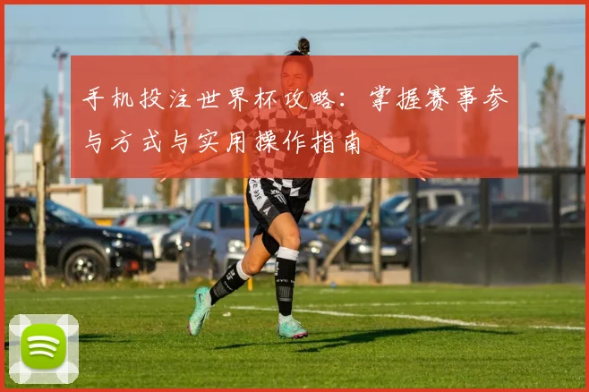 手机投注世界杯攻略:掌握赛事参与方式与实用操作指南