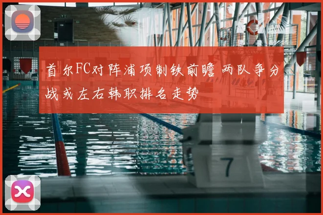 首尔FC对阵浦项制铁前瞻 两队争分战或左右韩职排名走势