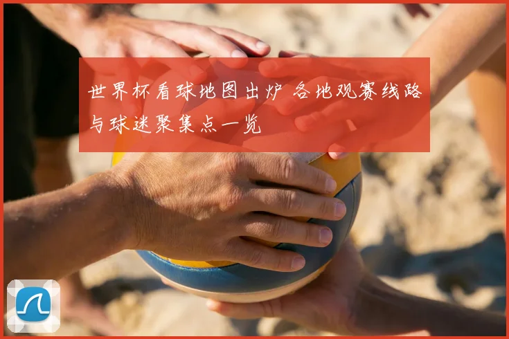 世界杯看球地图出炉 各地观赛线路与球迷聚集点一览