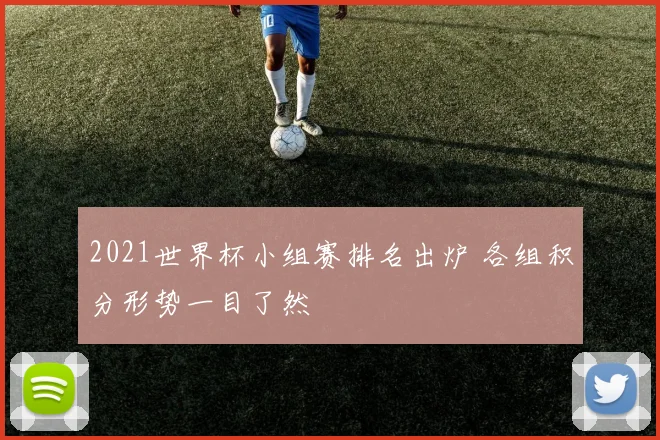 2021世界杯小组赛排名出炉 各组积分形势一目了然