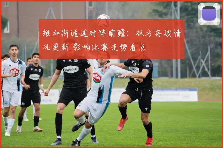 维加斯通道对阵前瞻：双方备战情况更新 影响比赛走势看点