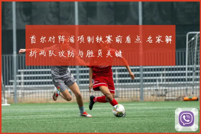 首尔对阵浦项制铁赛前看点 名家解析两队攻防与胜负关键