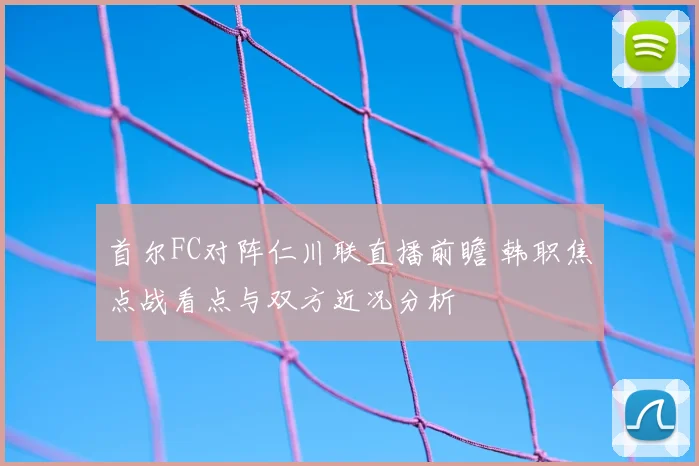 首尔FC对阵仁川联直播前瞻 韩职焦点战看点与双方近况分析