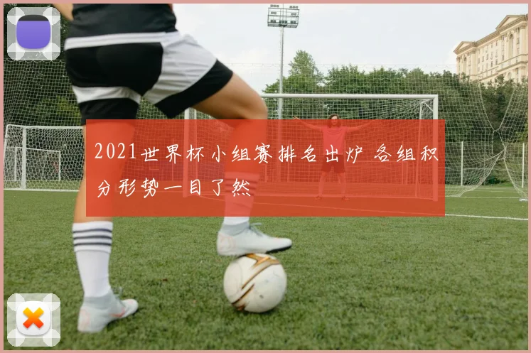 2021世界杯小组赛排名出炉 各组积分形势一目了然
