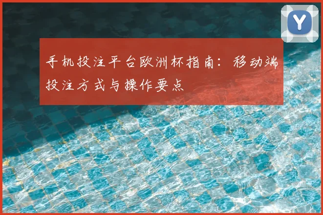 手机投注平台欧洲杯指南：移动端投注方式与操作要点