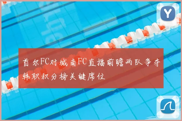 首尔FC对城南FC直播前瞻两队争夺韩职积分榜关键席位