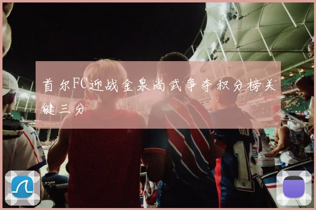 首尔FC迎战金泉尚武争夺积分榜关键三分