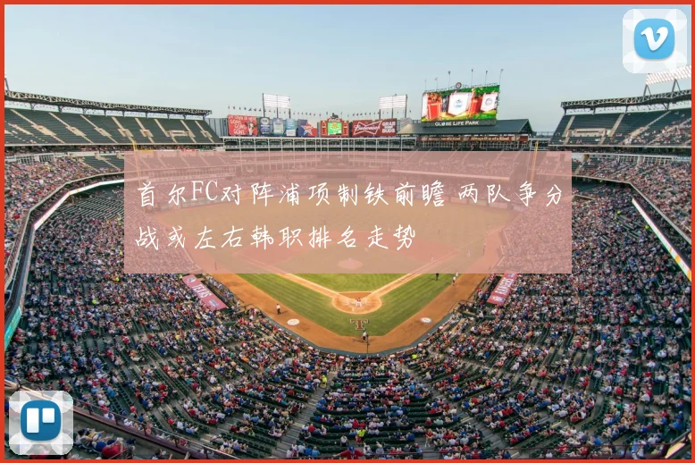首尔FC对阵浦项制铁前瞻 两队争分战或左右韩职排名走势