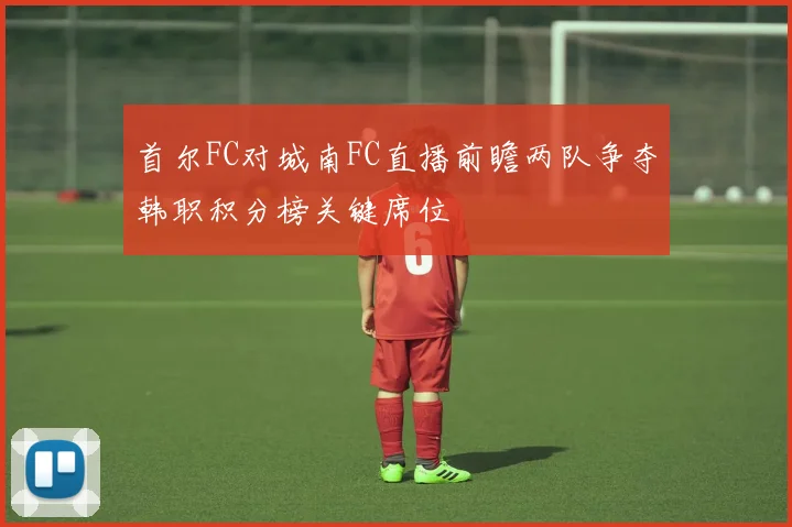 首尔FC对城南FC直播前瞻两队争夺韩职积分榜关键席位